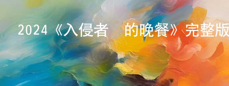 陳紅旗發布2024《入侵者們的晚餐》完整版電影/在線觀看/百度云-美劇天堂